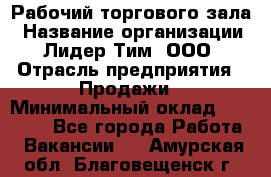 Рабочий торгового зала › Название организации ­ Лидер Тим, ООО › Отрасль предприятия ­ Продажи › Минимальный оклад ­ 14 000 - Все города Работа » Вакансии   . Амурская обл.,Благовещенск г.